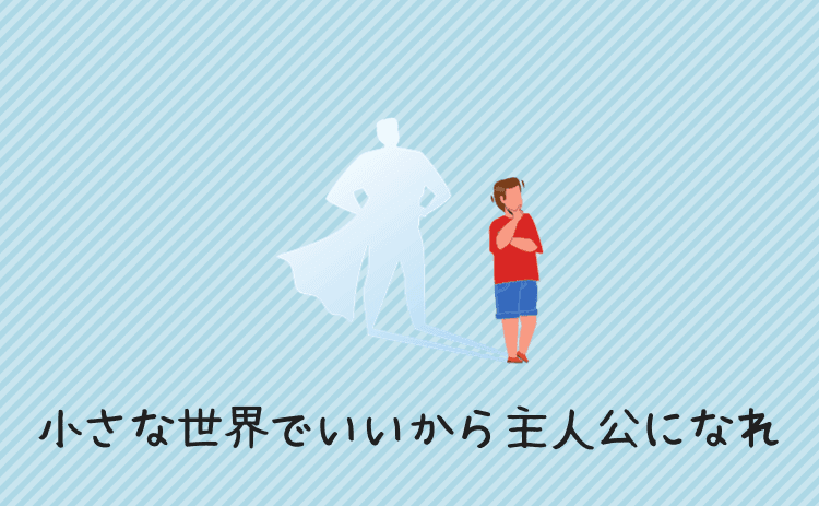小さな世界でいいから自分が主人公になれ