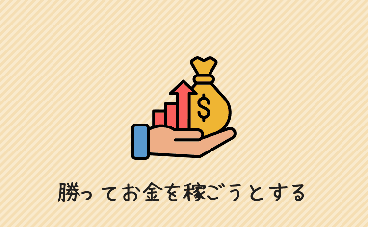 勝ってお金を稼ごうとしてしまう