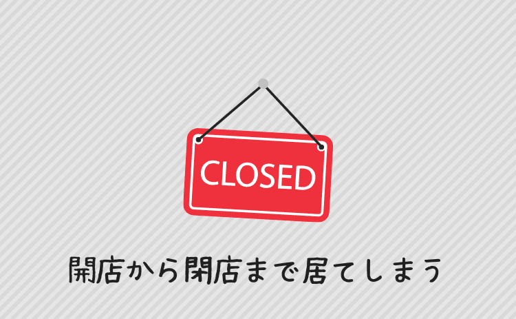 開店から閉店まで居てしまう
