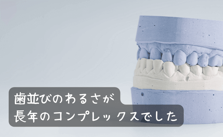 歯並びのわるさが長年のコンプレックスでした