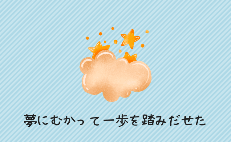 夢にむかって一歩を踏みだせた