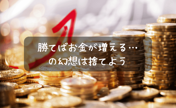 勝てばお金が増える、という幻想を捨てよう