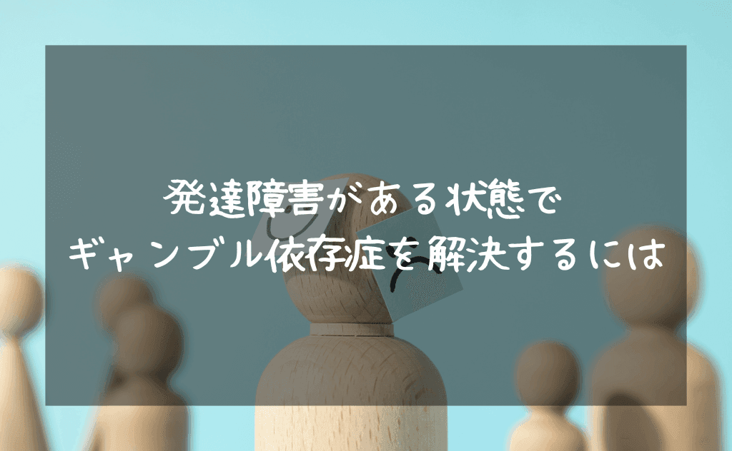 発達障害がある状態でのギャンブル依存症問題の克服はどうすればいいのか?
