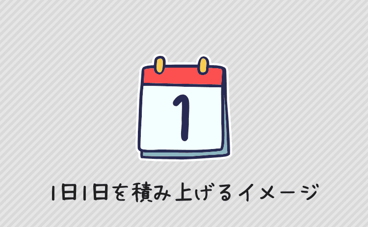 1日1日を積み上げていくイメージを持つ